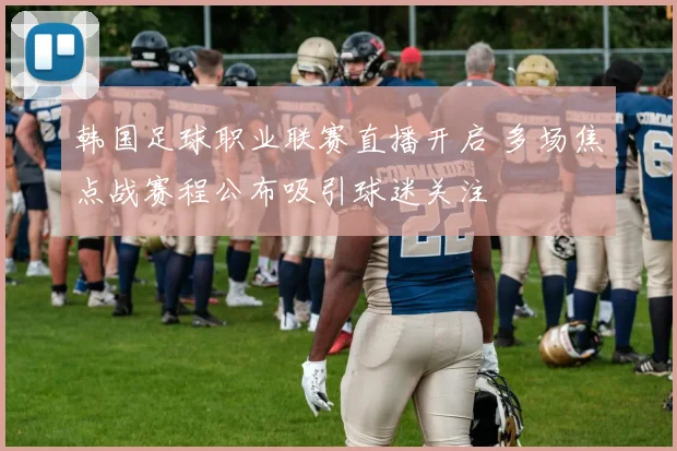韩国足球职业联赛直播开启 多场焦点战赛程公布吸引球迷关注