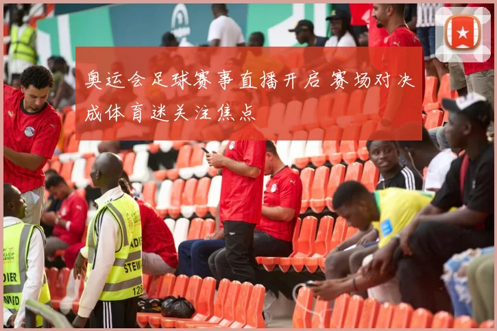 奥运会足球赛事直播开启 赛场对决成体育迷关注焦点