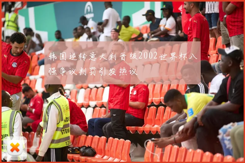 韩国逆转意大利晋级2002世界杯八强争议判罚引发热议