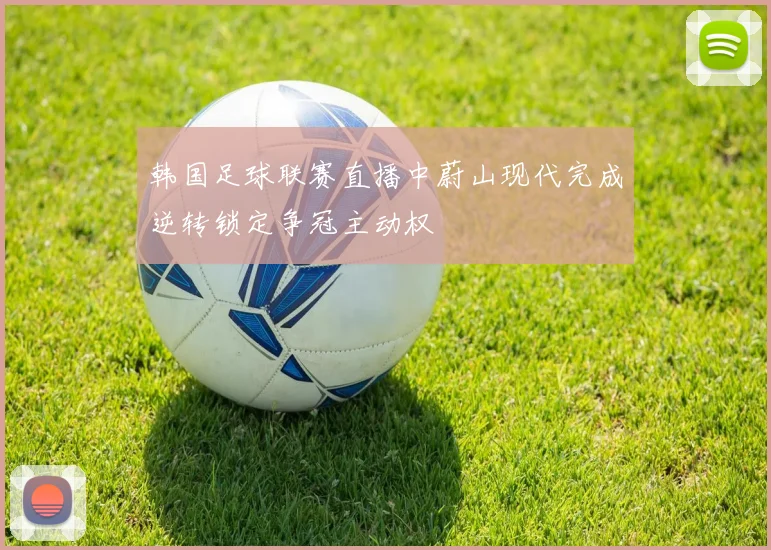 韩国足球联赛直播中蔚山现代完成逆转锁定争冠主动权