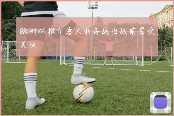 欧洲杯推介意大利备战出战前景受关注