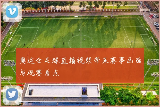 奥运会足球直播视频带来赛事画面与观赛看点