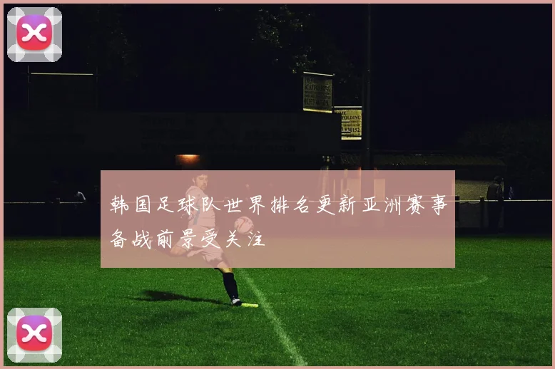 韩国足球队世界排名更新亚洲赛事备战前景受关注