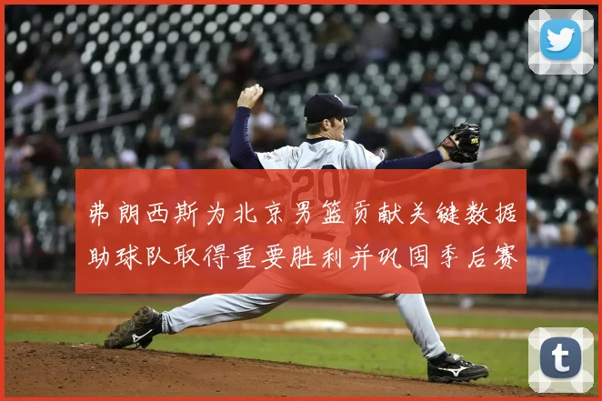 弗朗西斯为北京男篮贡献关键数据助球队取得重要胜利并巩固季后赛形势