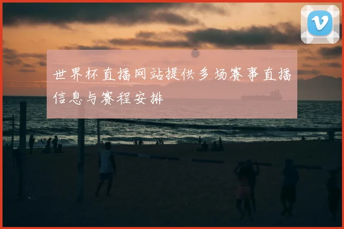 世界杯直播网站提供多场赛事直播信息与赛程安排