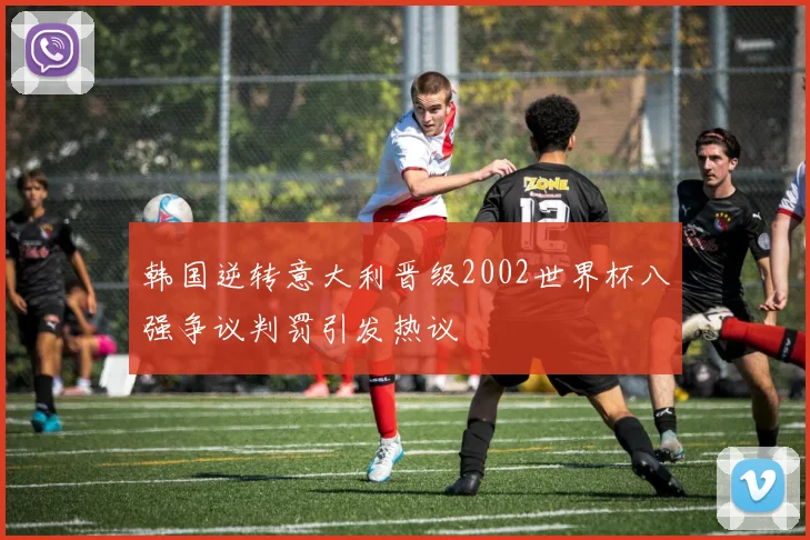 韩国逆转意大利晋级2002世界杯八强争议判罚引发热议