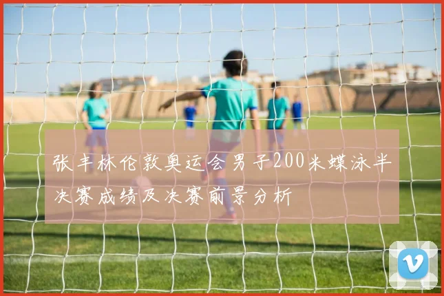 张丰林伦敦奥运会男子200米蝶泳半决赛成绩及决赛前景分析