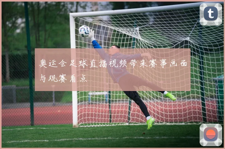 奥运会足球直播视频带来赛事画面与观赛看点